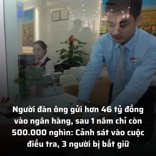 Người đàn ông gửi hơn 46 t.ỷ đ.ồng vào ngân hàng, sau 1 năm chỉ còn 500.000 nghìn: C.ảnh s.át vào cuộc đ.iều tr.a, 3 người bị b.ắt g.iữ