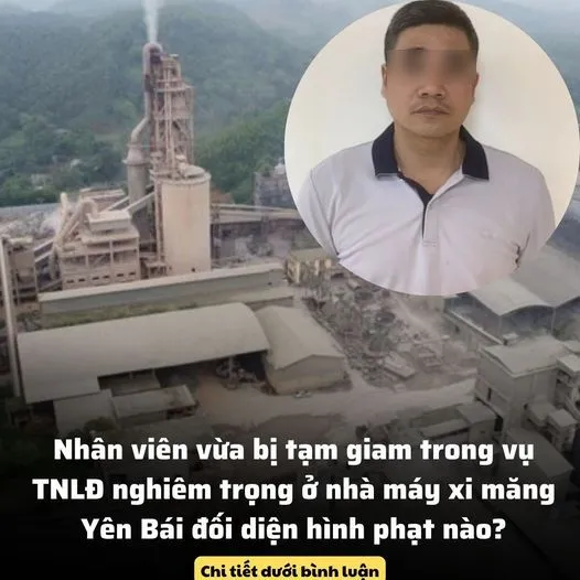 NHÂN VIÊN VỪA BỊ T.ẠM GI.AM TRONG VỤ TNLĐ NGHIÊM TRỌNG Ở NHÀ MÁY XI MĂNG YÊN BÁI ĐỐI DIỆN HÌNH PH.ẠT NÀO?