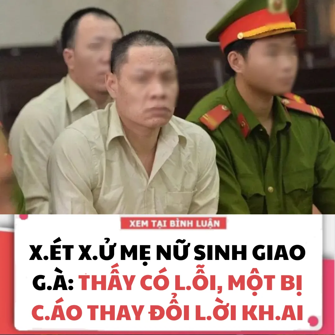 XÉ.T X.Ử MẸ NỮ SINH GIAO GÀ: THẤY CÓ L.ỖI, MỘT B.Ị C.ÁO THAY ĐỔI LỜI KHAI