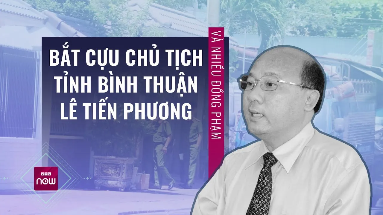 VÌ SAO CỰU CHỦ TỊCH UBND TỈNH BÌNH THUẬN LÊ TIẾN PHƯƠNG BỊ B.ẮT?