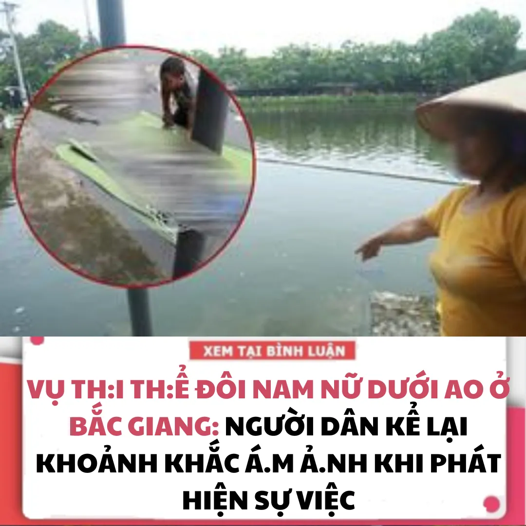 VỤ TH.I TH.Ể ĐÔI NAM NỮ DƯỚI AO Ở BẮC GIANG: NGƯỜI DÂN KỂ LẠI KHOẢNH KHẮC ÁM ẢNH KHI PHÁT HIỆN SỰ VIỆC