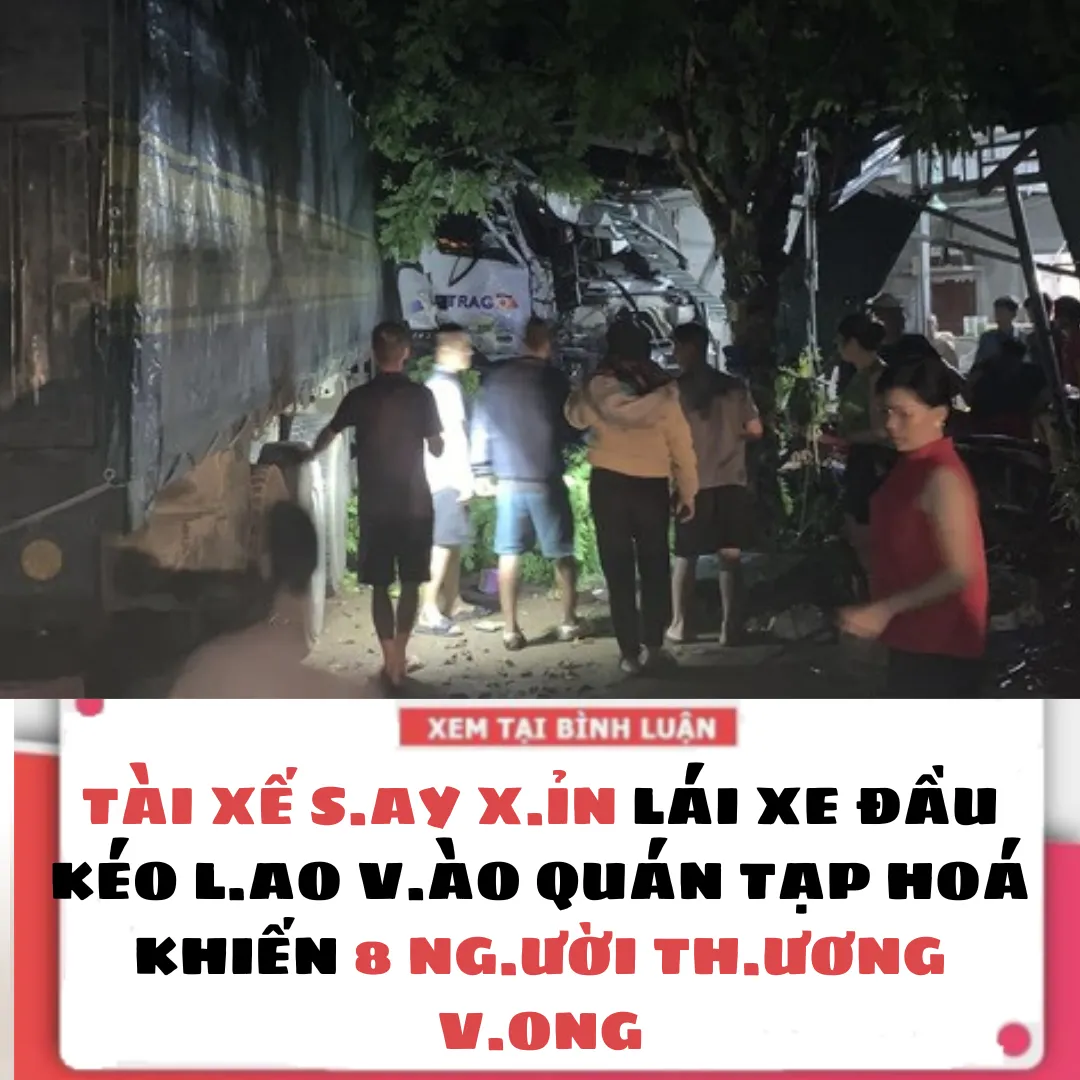 TÀI XẾ S.AY X.ỈN LÁI XE ĐẦU KÉO LAO VÀO QUÁN TẠP HOÁ KHIẾN 8 NGƯỜI TH.ƯƠNG V.O.NG