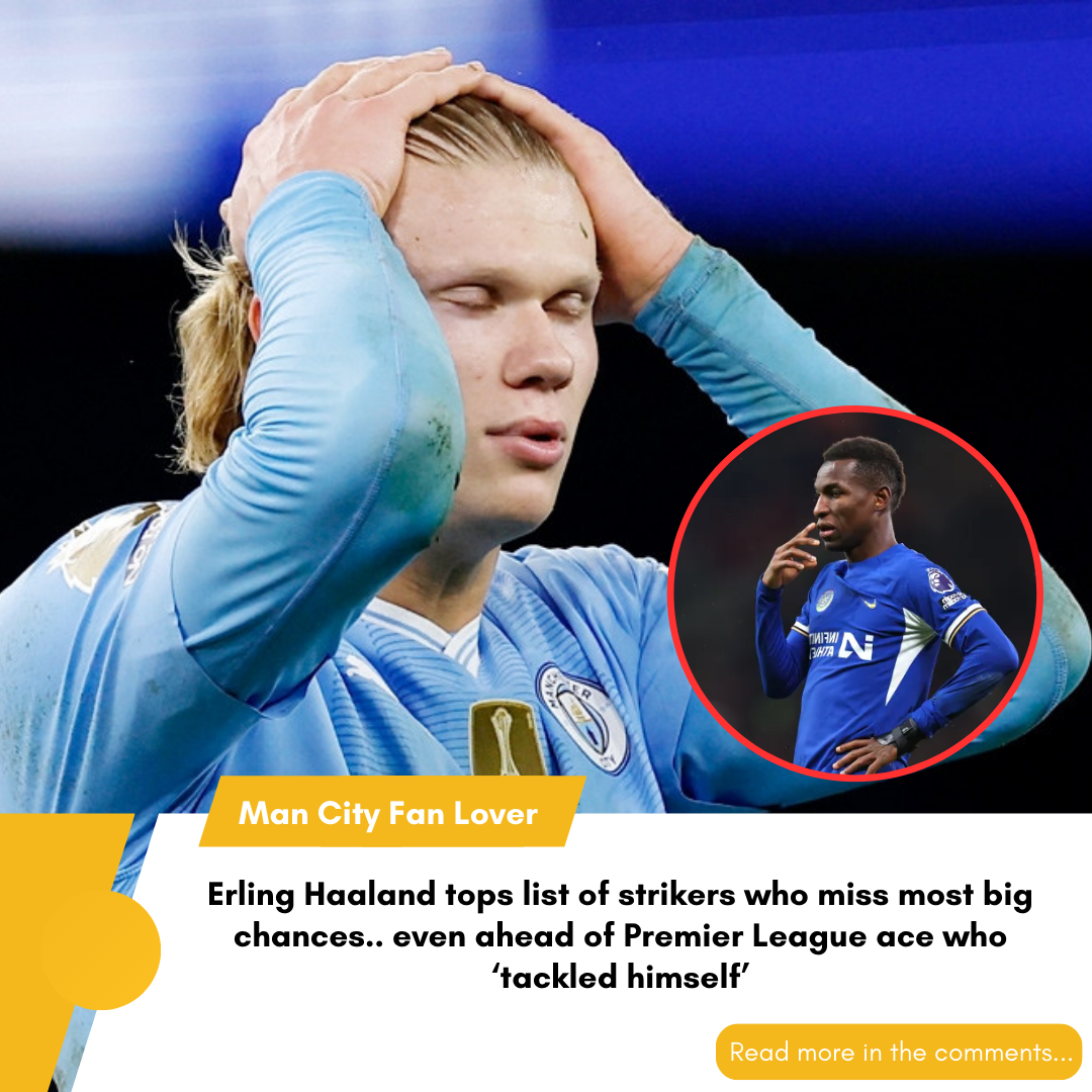 Erling Haaland tops list of strikers who miss most big chances.. even ahead of Premier League ace who ‘tackled himself’