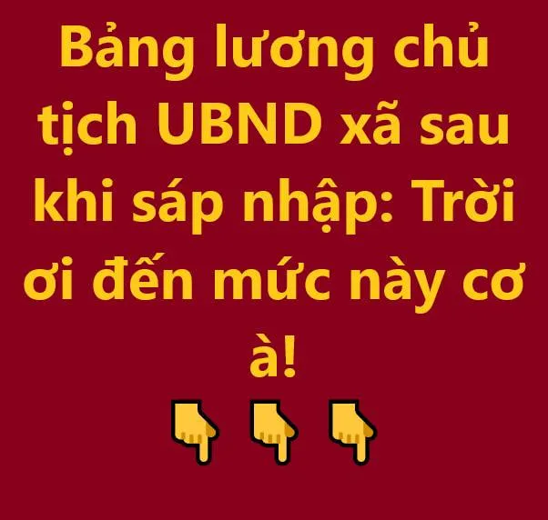 Bảng lương chủ tịch UBND xã sau khi sáp nhập: Trời ơi đến mức này cơ à!