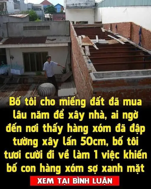 Hàng xóm cố tình xây lấn sang đất nhà tôi, bố tôi không nói gì tưởng ông hiền lành cho qua, ai ngờ… Hàng xóm cố tình xây lấn sang đất nhà tôi, bố tôi không nói gì tưởng ông hiền lành cho qua, ai ngờ…