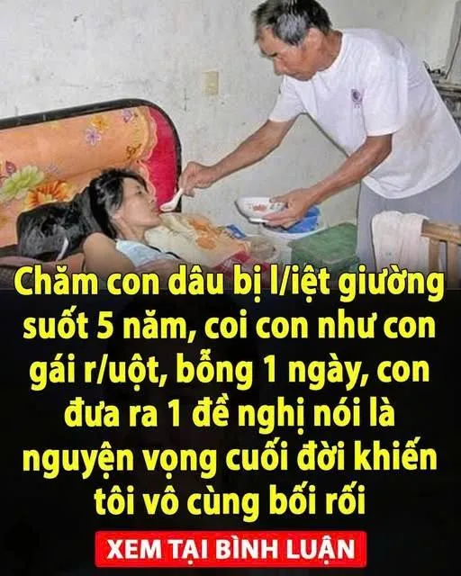 Chăm con dâu bị l/iệt giường suốt 5 năm, coi con như con gái r/uột, bỗng 1 ngày, con đưa ra 1 đề nghị nói là nguyện vọng cuối đời khiến tôi vô cùng bối rối