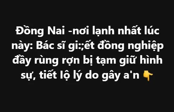 Đồng Nai -nơi lạnh nhất lúc này: Bác sĩ gi:;ế t đồng nghiệp đầy rùng rợn bị tạm giữ hình sự, tiết Iộ lý do gây a'n