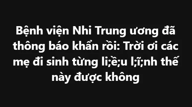 Bệnh viện Nhi Trung ương đã thông báo khẩn rồi: Trời ơi các mẹ đi sinh từng li;ề;u l;ĩ;nh thế này được không