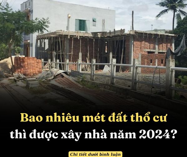 CẦN BAO NHIÊU MÉT ĐẤT THỔ CƯ THÌ ĐƯỢC PHÉP XÂY NHÀ THEO QUY ĐỊNH 2024?